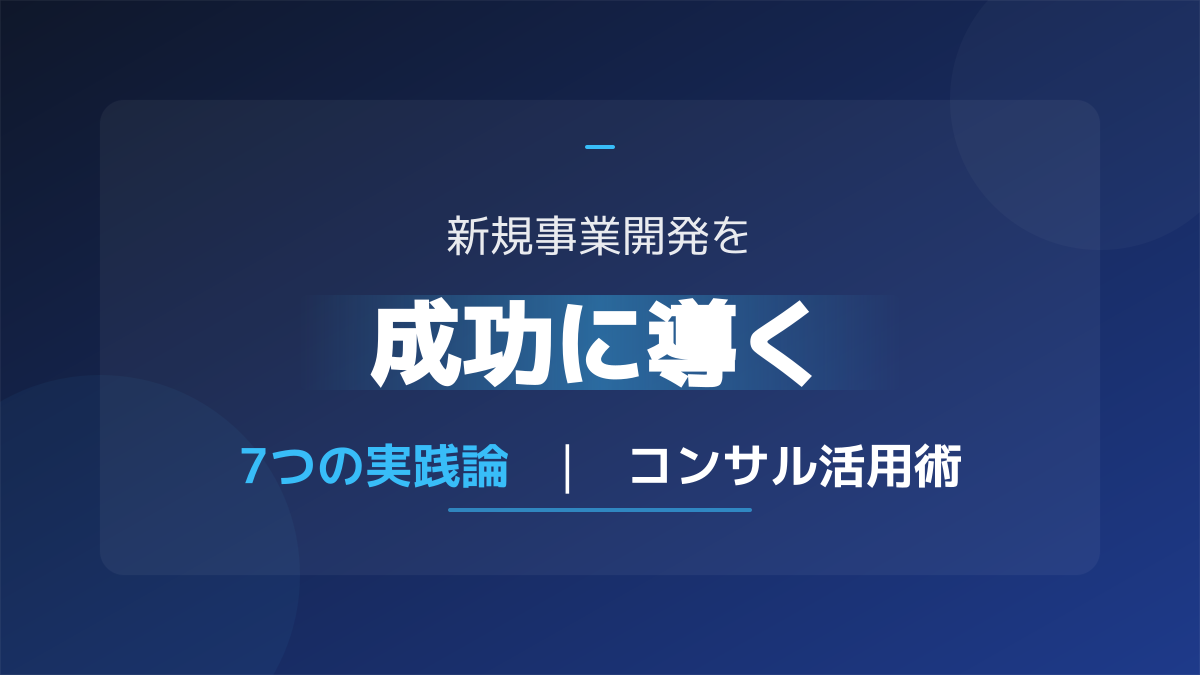 【企業向け】新規事業開発を成功に導く7つの実践論とコンサルの賢い活用法