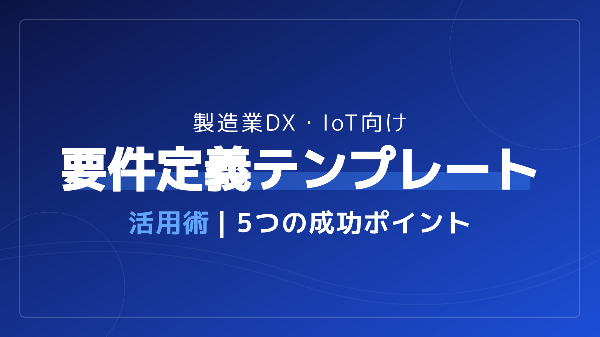 製造業DX・IoT向け要件定義テンプレート活用術|5つの成功ポイント