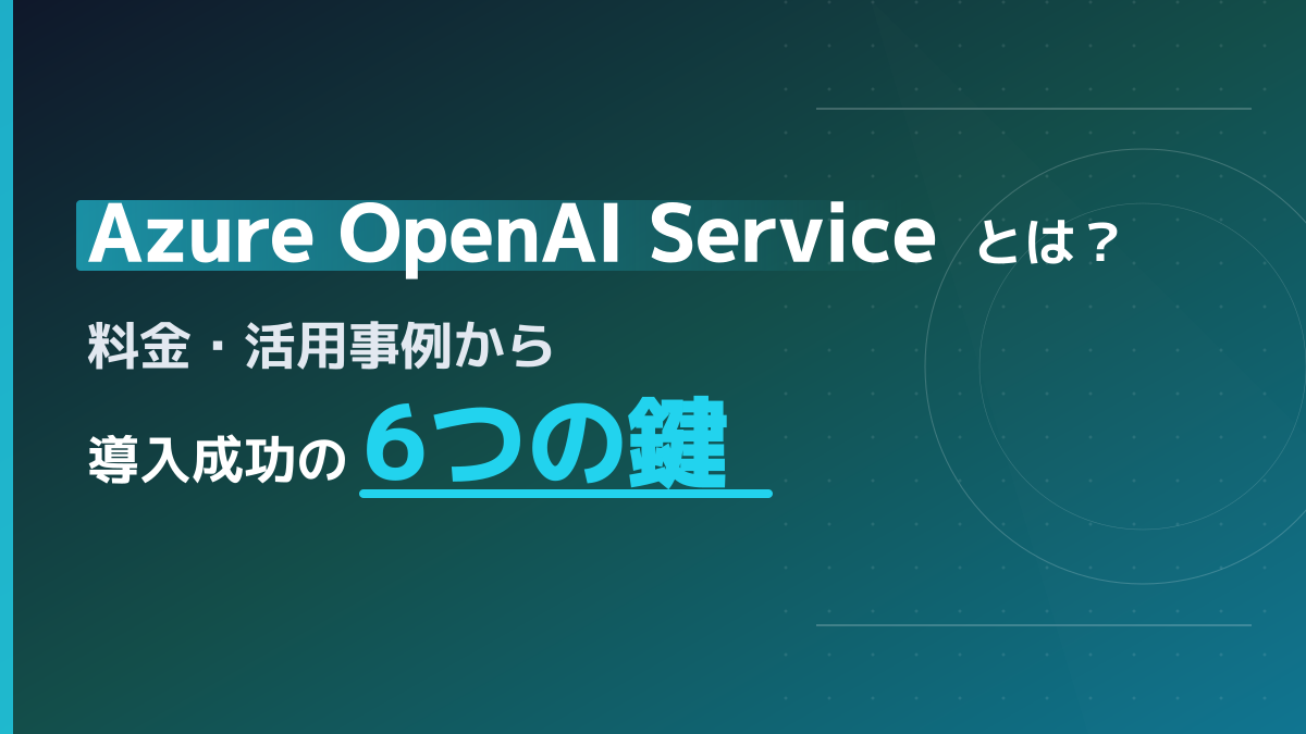 Azure OpenAI Serviceとは?料金の仕組み・活用事例と導入成功の6つの鍵