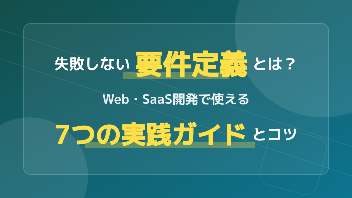 要件定義で失敗しない!Web・SaaS開発を成功に導く7つのポイントと要件定義書の書き方