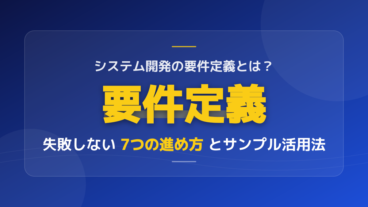 システム開発の要件定義とは？失敗しない7つの進め方とサンプル活用法