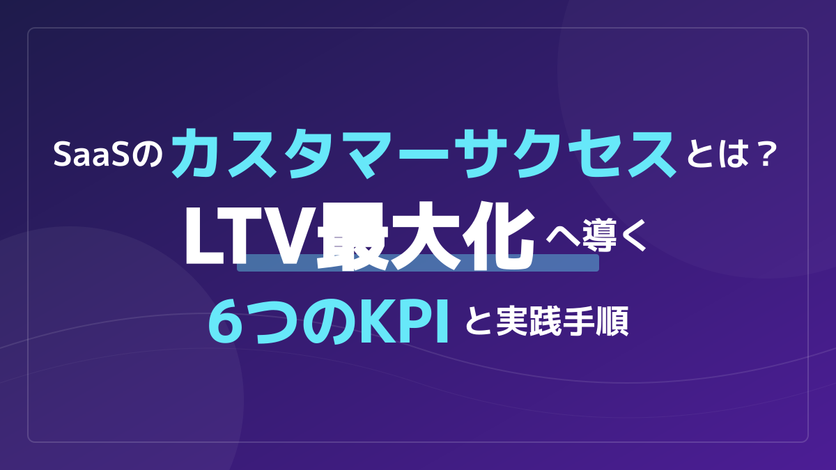 SaaSのカスタマーサクセスとは?解約を防ぎLTV向上を実現する6つの実践手順