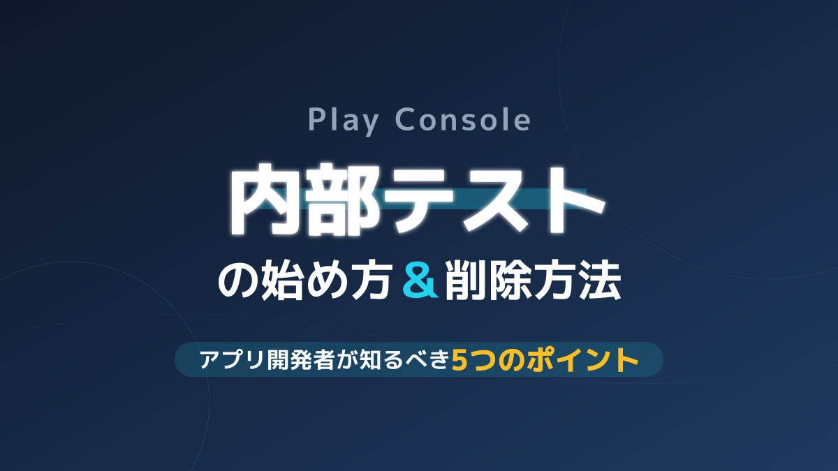 Google Play Console 内部テストの始め方と削除手順|アプリ配信を成功させる運用ノウハウ