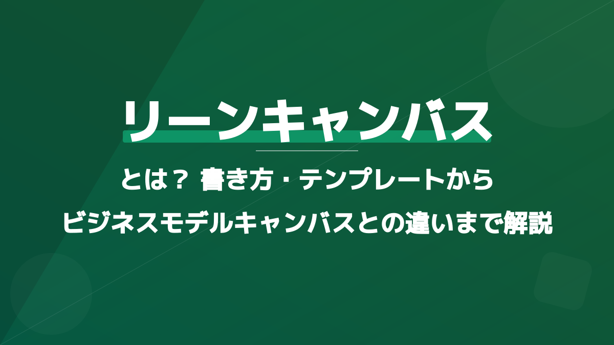 リーンキャンバスとは?失敗しない書き方・無料テンプレートからビジネスモデルキャンバスとの違いまで解説