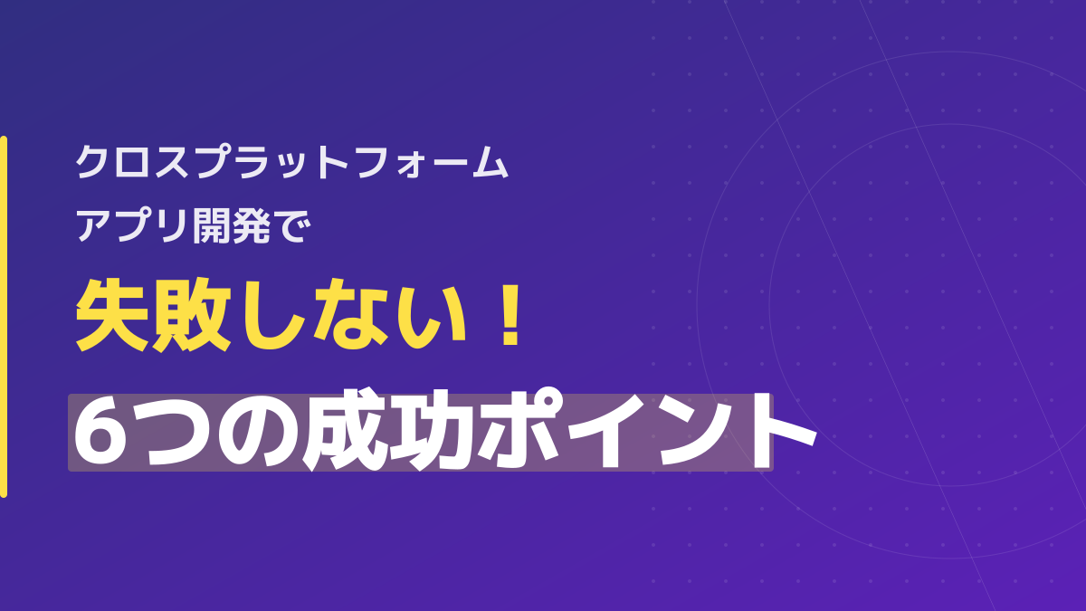 クロスプラットフォーム アプリ開発で失敗しない！フレームワーク比較と6つの成功ポイント