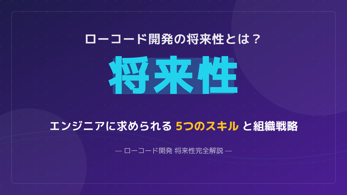 ローコード開発に将来性はある?エンジニア不要論の真実と求められる5つのスキル