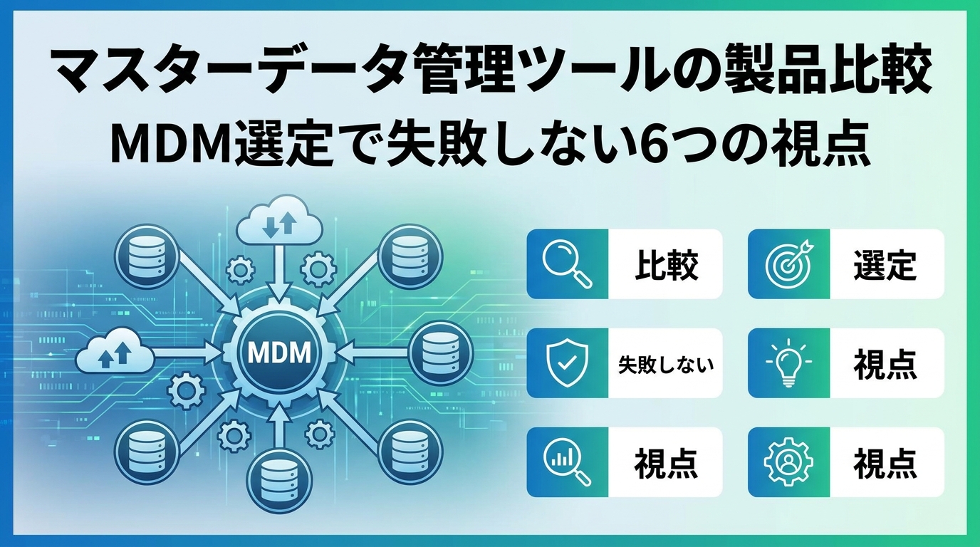 マスターデータ管理ツールの製品比較|MDM選定で失敗しない6つの視点