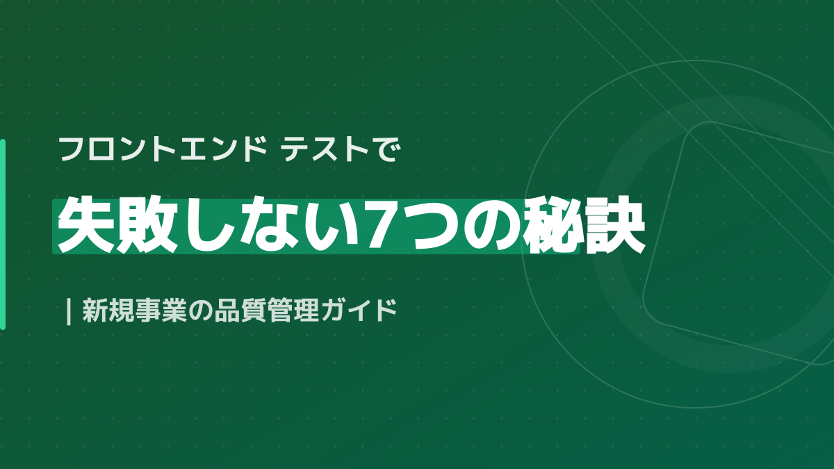 フロントエンド テストで失敗しない7つの秘訣|新規事業の品質管理ガイド