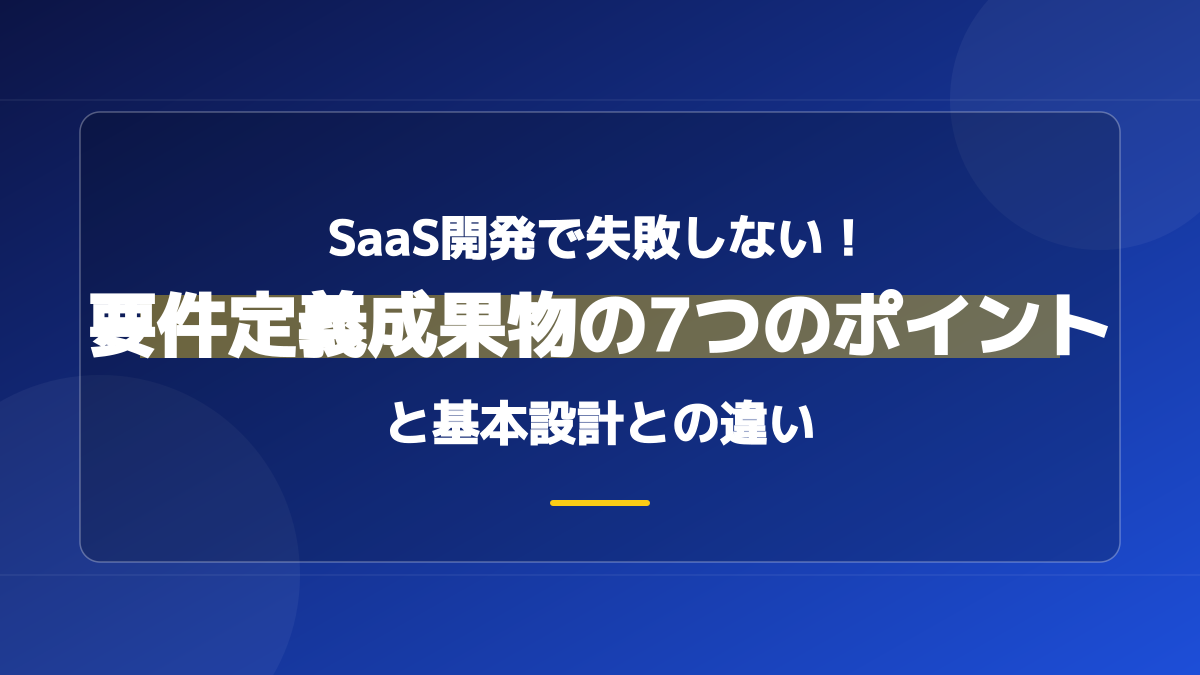 要件定義の成果物一覧【サンプル付き】基本設計との違いと手戻りを防ぐ7つのポイント
