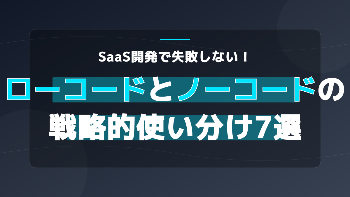 ローコード ノーコード 使い分け7原則|SaaS開発の意思決定フレームワーク