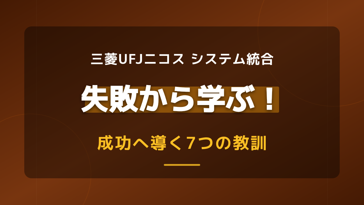 三菱UFJニコスのシステム統合失敗から学ぶ7つの教訓と進め方